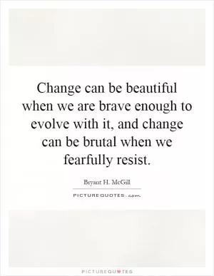 Change can be beautiful when we are brave enough to evolve with it, and change can be brutal when we fearfully resist Picture Quote #1