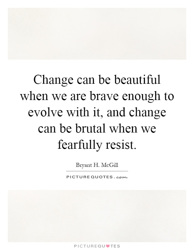 Change can be beautiful when we are brave enough to evolve with it, and change can be brutal when we fearfully resist Picture Quote #1