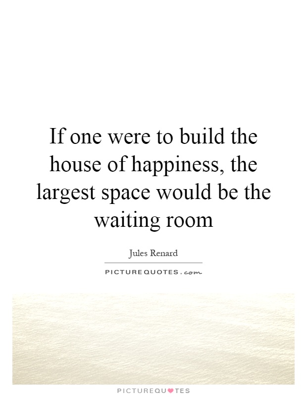 If one were to build the house of happiness, the largest space would be the waiting room Picture Quote #1