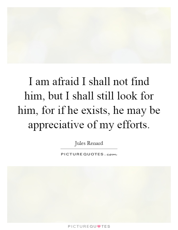 I am afraid I shall not find him, but I shall still look for him, for if he exists, he may be appreciative of my efforts Picture Quote #1