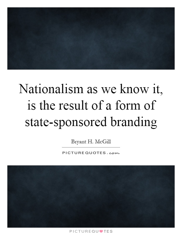 Nationalism as we know it, is the result of a form of state-sponsored branding Picture Quote #1