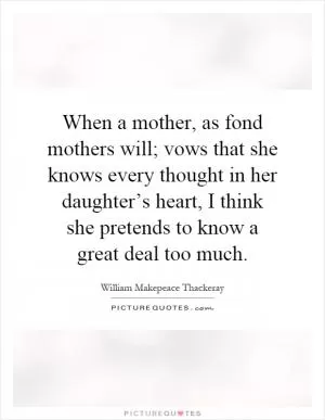 When a mother, as fond mothers will; vows that she knows every thought in her daughter’s heart, I think she pretends to know a great deal too much Picture Quote #1