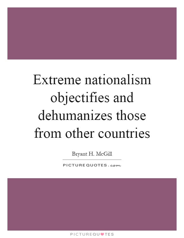 Extreme nationalism objectifies and dehumanizes those from other countries Picture Quote #1