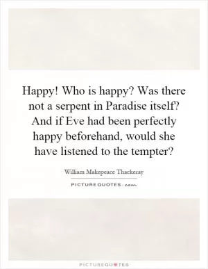 Happy! Who is happy? Was there not a serpent in Paradise itself? And if Eve had been perfectly happy beforehand, would she have listened to the tempter? Picture Quote #1