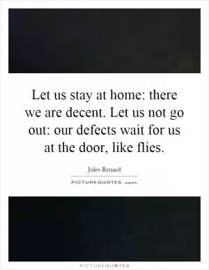 Let us stay at home: there we are decent. Let us not go out: our defects wait for us at the door, like flies Picture Quote #1