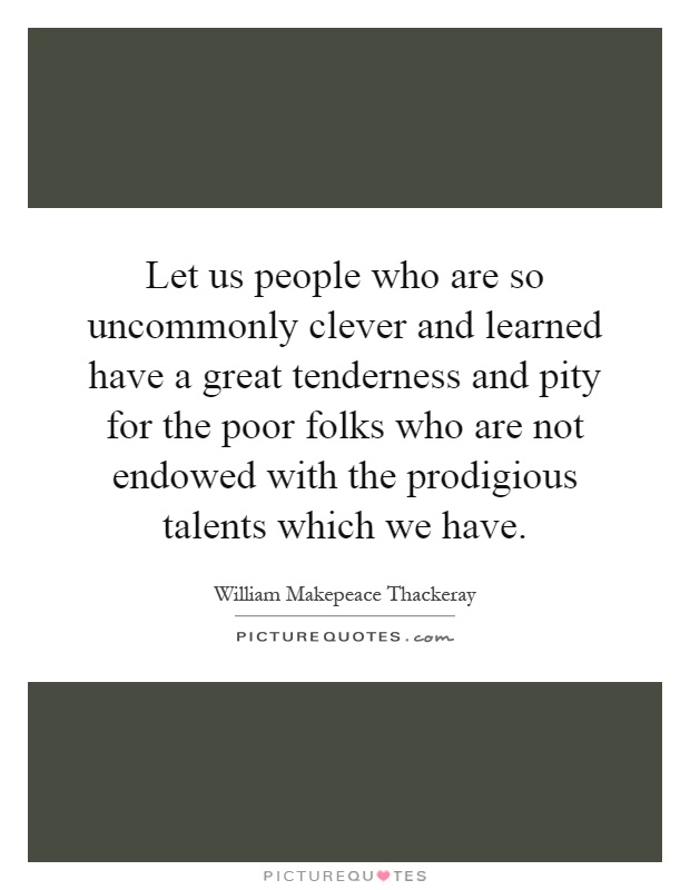 Let us people who are so uncommonly clever and learned have a great tenderness and pity for the poor folks who are not endowed with the prodigious talents which we have Picture Quote #1
