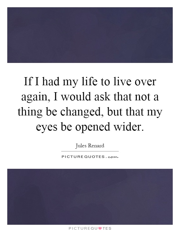 If I had my life to live over again, I would ask that not a thing be changed, but that my eyes be opened wider Picture Quote #1