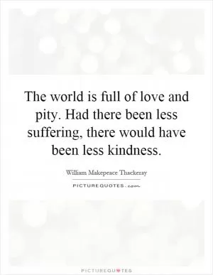 The world is full of love and pity. Had there been less suffering, there would have been less kindness Picture Quote #1