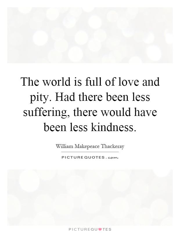 The world is full of love and pity. Had there been less suffering, there would have been less kindness Picture Quote #1