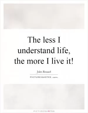 The less I understand life, the more I live it! Picture Quote #1