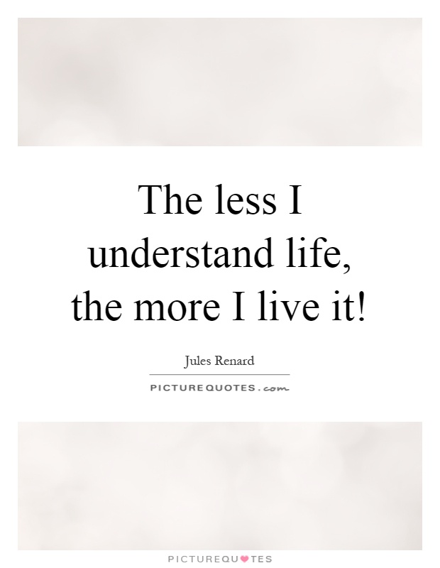 The less I understand life, the more I live it! | Picture Quotes