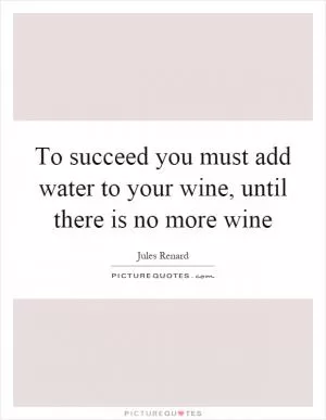 To succeed you must add water to your wine, until there is no more wine Picture Quote #1