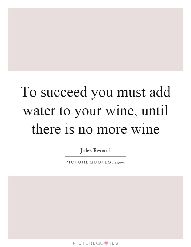 To succeed you must add water to your wine, until there is no more wine Picture Quote #1