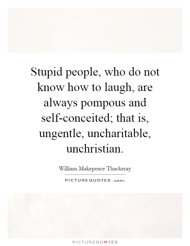 Stupid people, who do not know how to laugh, are always pompous and self-conceited; that is, ungentle, uncharitable, unchristian Picture Quote #1