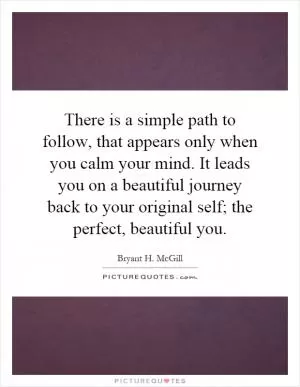 There is a simple path to follow, that appears only when you calm your mind. It leads you on a beautiful journey back to your original self; the perfect, beautiful you Picture Quote #1