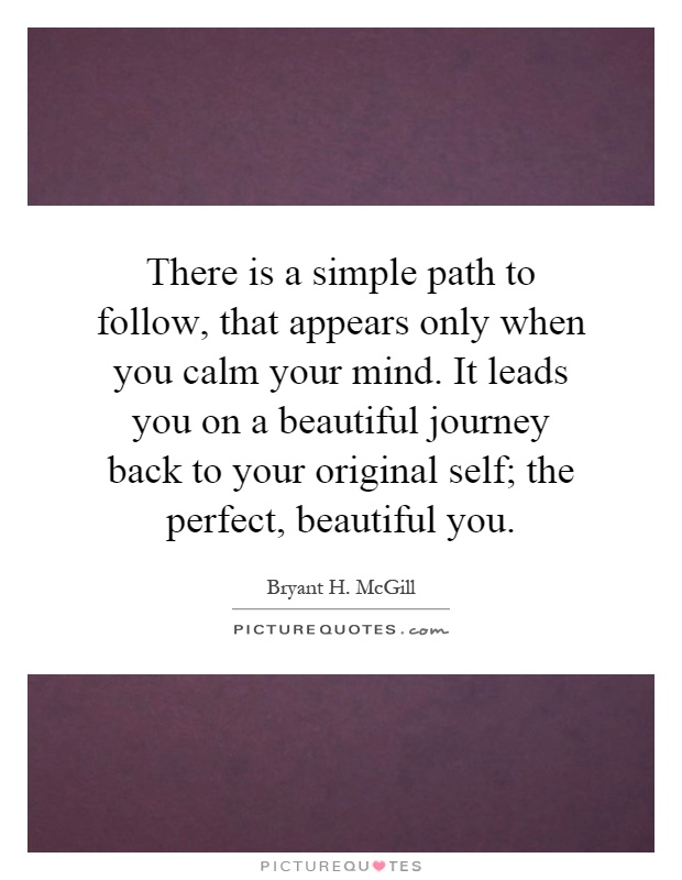 There is a simple path to follow, that appears only when you calm your mind. It leads you on a beautiful journey back to your original self; the perfect, beautiful you Picture Quote #1