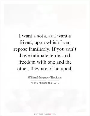 I want a sofa, as I want a friend, upon which I can repose familiarly. If you can’t have intimate terms and freedom with one and the other, they are of no good Picture Quote #1