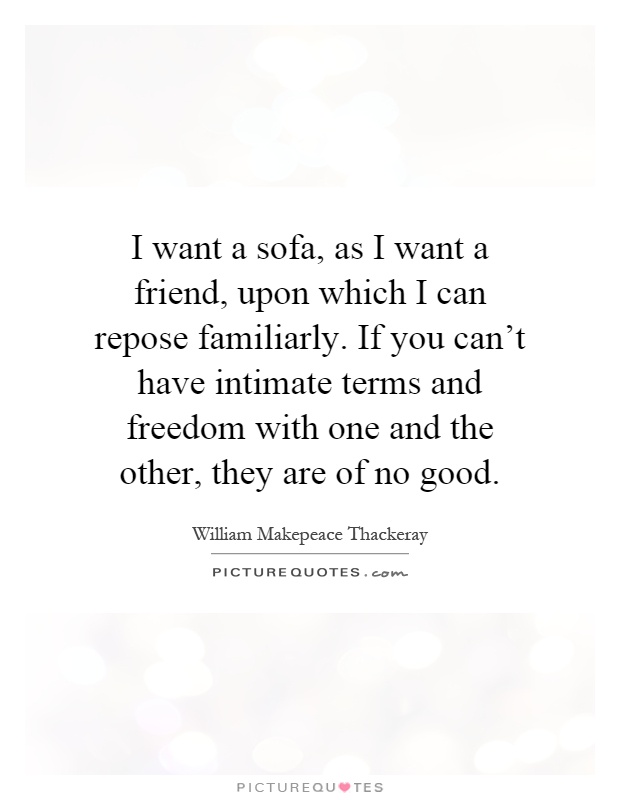 I want a sofa, as I want a friend, upon which I can repose familiarly. If you can't have intimate terms and freedom with one and the other, they are of no good Picture Quote #1