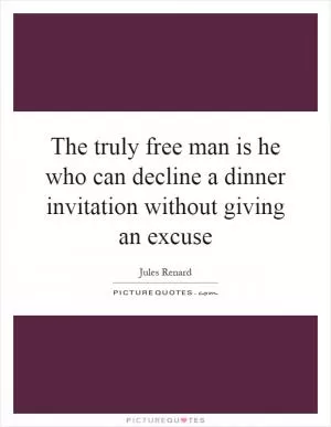 The truly free man is he who can decline a dinner invitation without giving an excuse Picture Quote #1