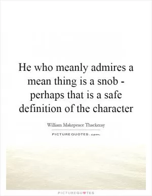 He who meanly admires a mean thing is a snob - perhaps that is a safe definition of the character Picture Quote #1