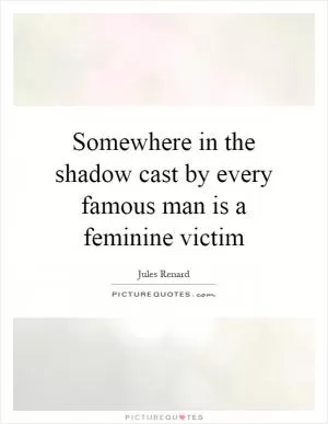 Somewhere in the shadow cast by every famous man is a feminine victim Picture Quote #1