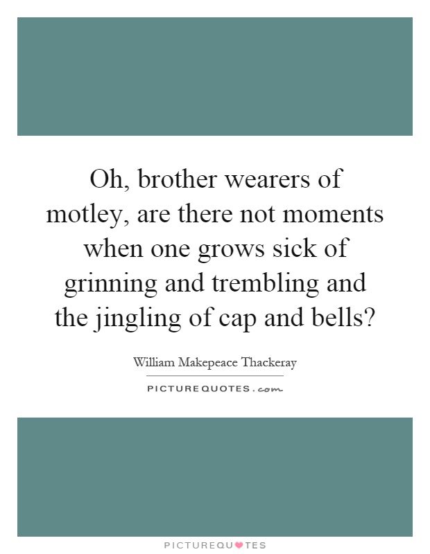 Oh, brother wearers of motley, are there not moments when one grows sick of grinning and trembling and the jingling of cap and bells? Picture Quote #1