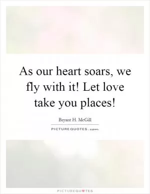 As our heart soars, we fly with it! Let love take you places! Picture Quote #1