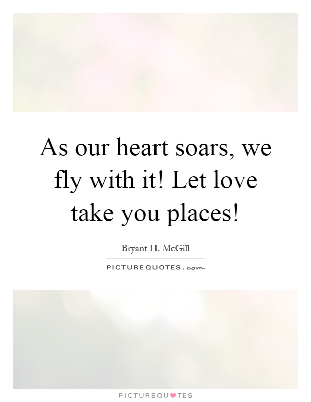 As our heart soars, we fly with it! Let love take you places! Picture Quote #1