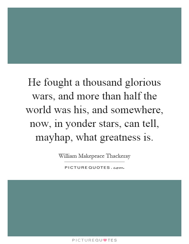 He fought a thousand glorious wars, and more than half the world was his, and somewhere, now, in yonder stars, can tell, mayhap, what greatness is Picture Quote #1