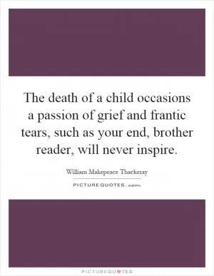 The death of a child occasions a passion of grief and frantic tears, such as your end, brother reader, will never inspire Picture Quote #1
