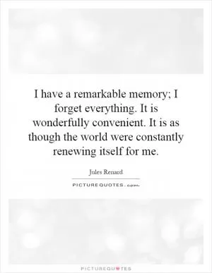 I have a remarkable memory; I forget everything. It is wonderfully convenient. It is as though the world were constantly renewing itself for me Picture Quote #1