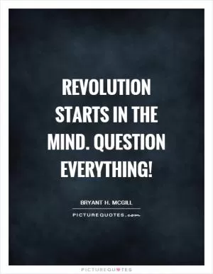 Revolution starts in the mind. Question everything! Picture Quote #1