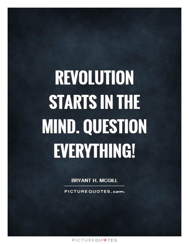 Revolution starts in the mind. Question everything! Picture Quote #1