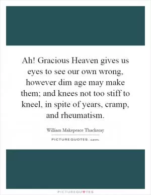 Ah! Gracious Heaven gives us eyes to see our own wrong, however dim age may make them; and knees not too stiff to kneel, in spite of years, cramp, and rheumatism Picture Quote #1