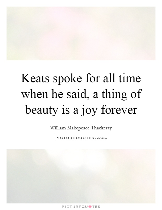 Keats spoke for all time when he said, a thing of beauty is a joy forever Picture Quote #1