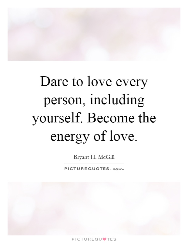 Dare to love every person, including yourself. Become the energy ...