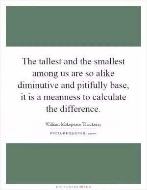 The tallest and the smallest among us are so alike diminutive and pitifully base, it is a meanness to calculate the difference Picture Quote #1