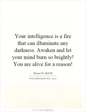 Your intelligence is a fire that can illuminate any darkness. Awaken and let your mind burn so brightly! You are alive for a reason! Picture Quote #1