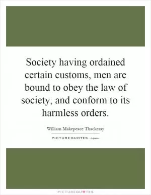 Society having ordained certain customs, men are bound to obey the law of society, and conform to its harmless orders Picture Quote #1