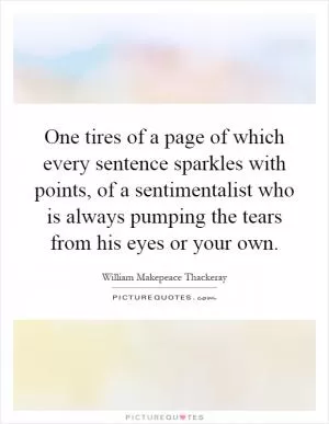 One tires of a page of which every sentence sparkles with points, of a sentimentalist who is always pumping the tears from his eyes or your own Picture Quote #1