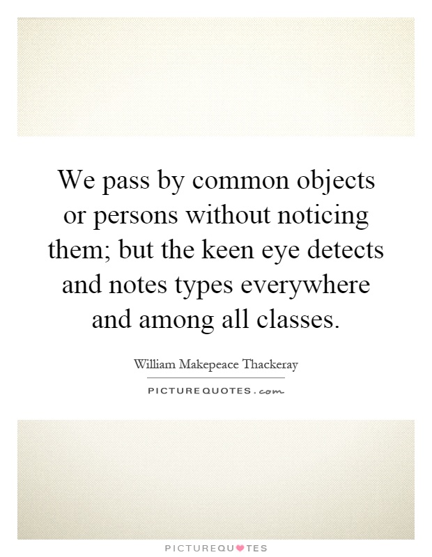 We pass by common objects or persons without noticing them; but the keen eye detects and notes types everywhere and among all classes Picture Quote #1