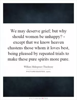 We may deserve grief; but why should women be unhappy? - except that we know heaven chastens those whom it loves best, being pleased by repeated trials to make these pure spirits more pure Picture Quote #1