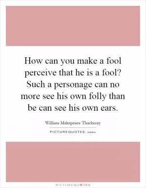 How can you make a fool perceive that he is a fool? Such a personage can no more see his own folly than be can see his own ears Picture Quote #1
