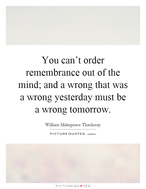 You can't order remembrance out of the mind; and a wrong that was a wrong yesterday must be a wrong tomorrow Picture Quote #1