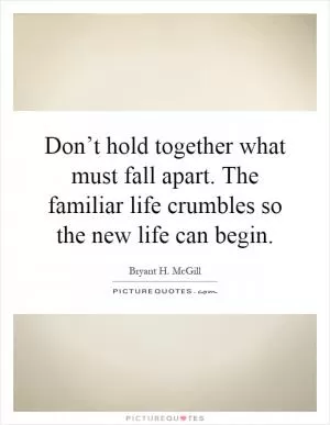 Don’t hold together what must fall apart. The familiar life crumbles so the new life can begin Picture Quote #1
