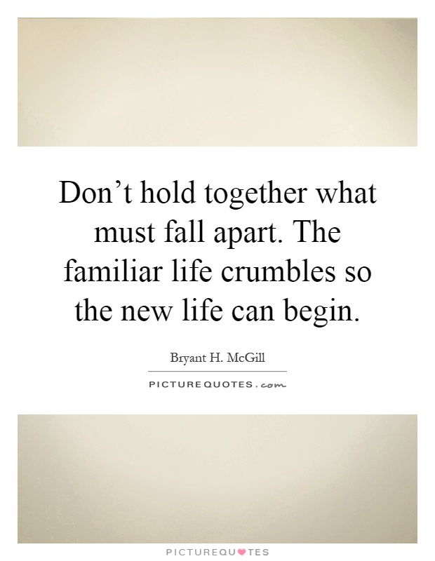 Don't hold together what must fall apart. The familiar life crumbles so the new life can begin Picture Quote #1