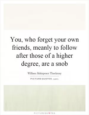 You, who forget your own friends, meanly to follow after those of a higher degree, are a snob Picture Quote #1
