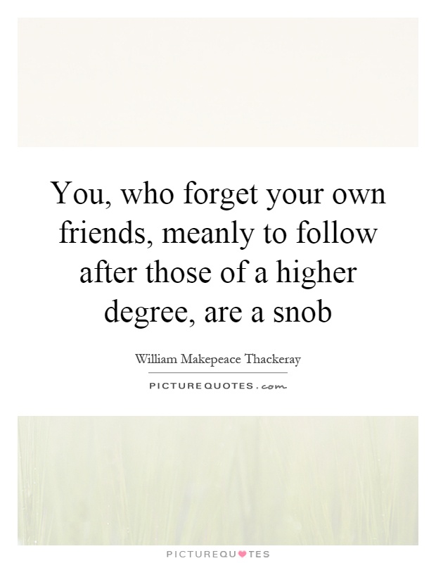 You, who forget your own friends, meanly to follow after those of a higher degree, are a snob Picture Quote #1