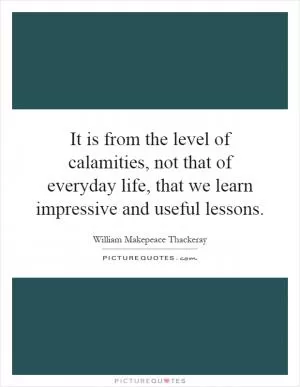 It is from the level of calamities, not that of everyday life, that we learn impressive and useful lessons Picture Quote #1