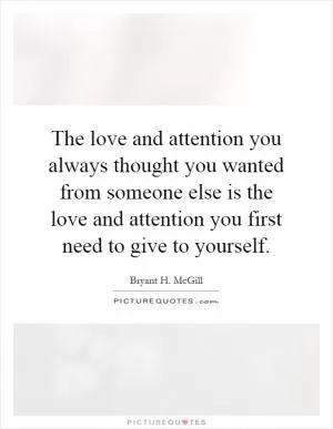 The love and attention you always thought you wanted from someone else is the love and attention you first need to give to yourself Picture Quote #1